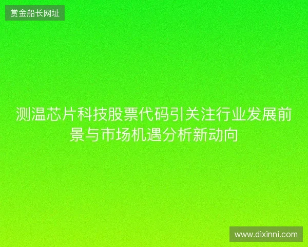 测温芯片科技股票代码引关注行业发展前景与市场机遇分析新动向