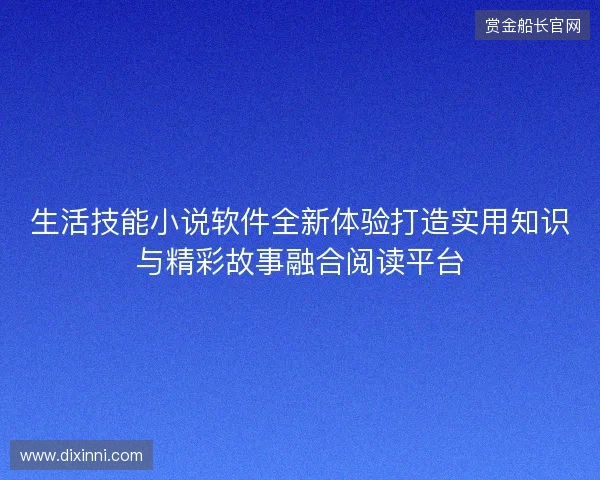 生活技能小说软件全新体验打造实用知识与精彩故事融合阅读平台 生活技能小说软件全新体验打造实用知识与精彩故事融合阅读平台