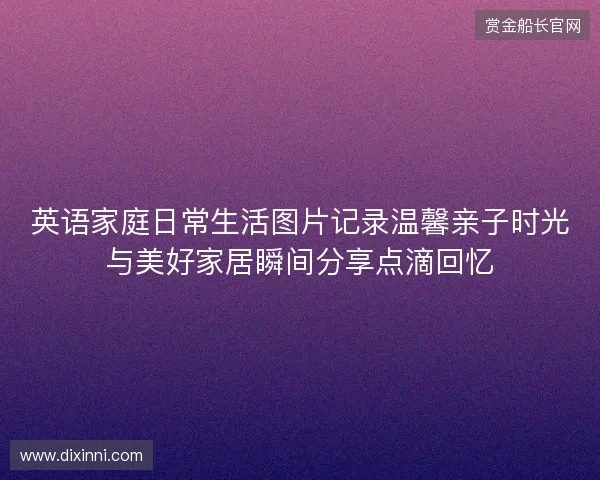 英语家庭日常生活图片记录温馨亲子时光与美好家居瞬间分享点滴回忆