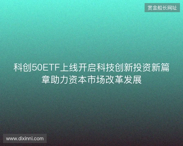 科创50ETF上线开启科技创新投资新篇章助力资本市场改革发展 科创50ETF上线开启科技创新投资新篇章助力资本市场改革发展