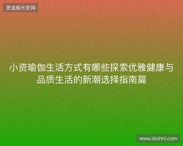 小资瑜伽生活方式有哪些探索优雅健康与品质生活的新潮选择指南篇