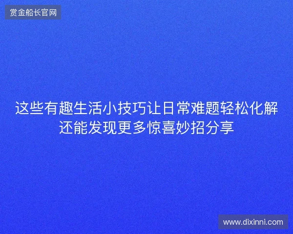 这些有趣生活小技巧让日常难题轻松化解还能发现更多惊喜妙招分享 这些有趣生活小技巧让日常难题轻松化解还能发现更多惊喜妙招分享