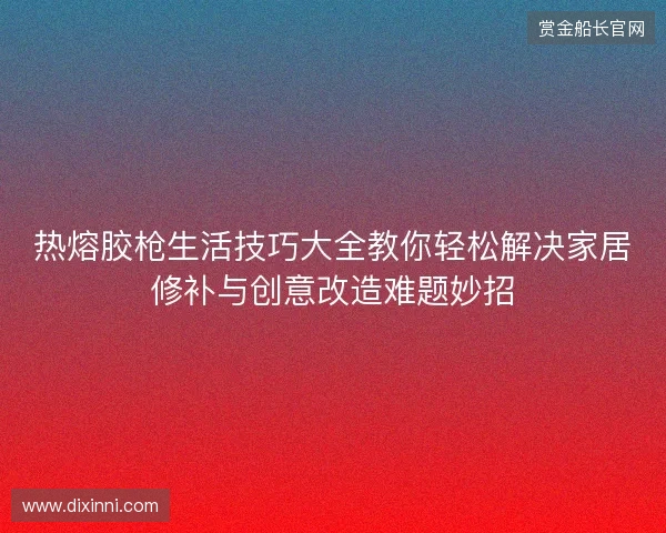 热熔胶枪生活技巧大全教你轻松解决家居修补与创意改造难题妙招