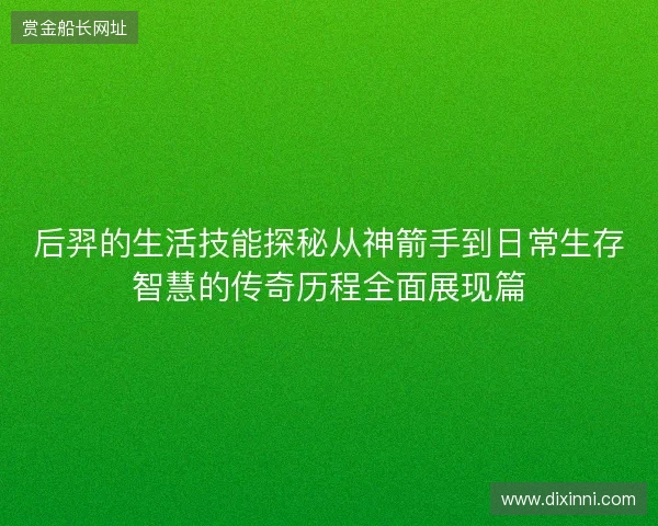后羿的生活技能探秘从神箭手到日常生存智慧的传奇历程全面展现篇 后羿的生活技能探秘从神箭手到日常生存智慧的传奇历程全面展现篇